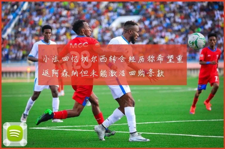 小法回忆切尔西转会经历称希望重返阿森纳但未能激活回购条款