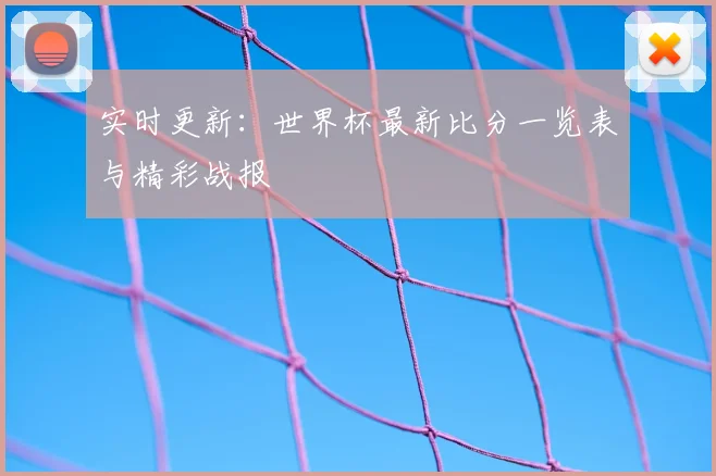 实时更新：世界杯最新比分一览表与精彩战报