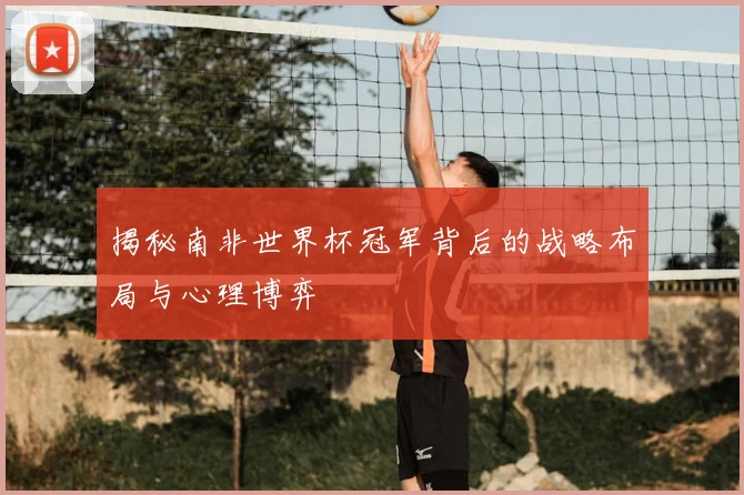 揭秘南非世界杯冠军背后的战略布局与心理博弈