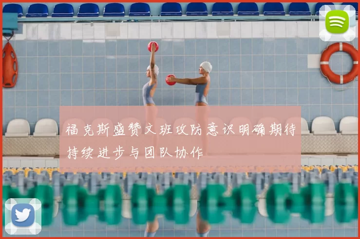 福克斯盛赞文班攻防意识明确期待持续进步与团队协作