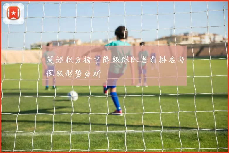 英超积分榜中降级球队当前排名与保级形势分析