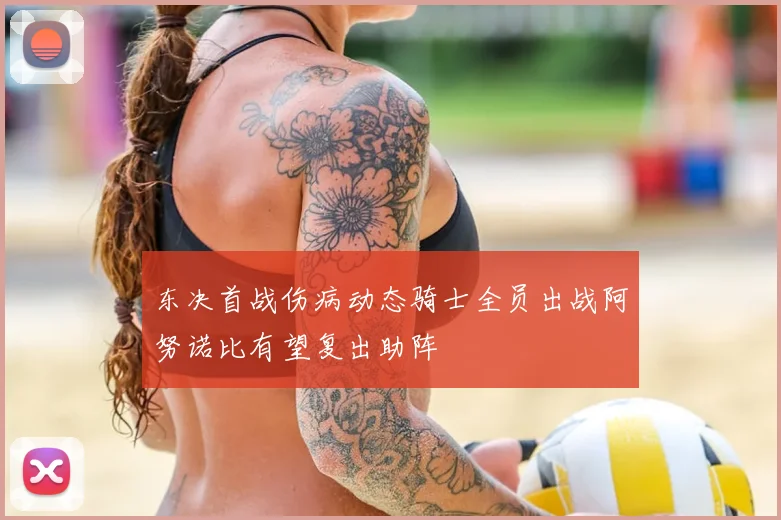 东决首战伤病动态骑士全员出战阿努诺比有望复出助阵