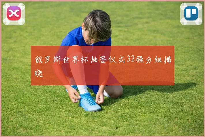 俄罗斯世界杯抽签仪式32强分组揭晓