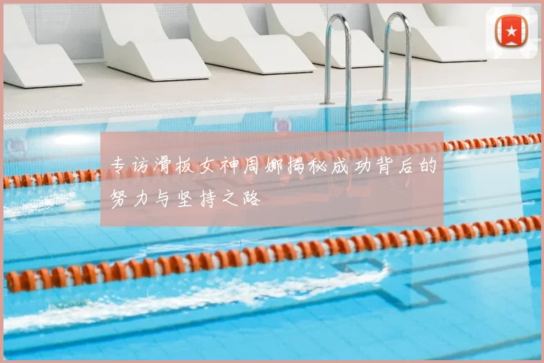 专访滑板女神周娜揭秘成功背后的努力与坚持之路