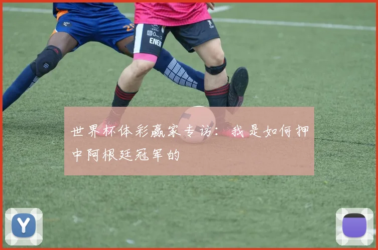 世界杯体彩赢家专访:我是如何押中阿根廷冠军的