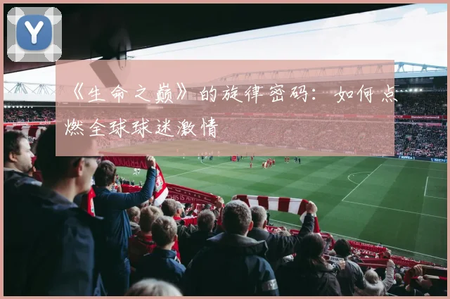 《生命之巅》的旋律密码:如何点燃全球球迷激情