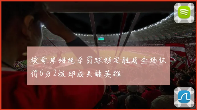 埃奇库姆绝杀罚球锁定胜局全场仅得6分2板却成关键英雄
