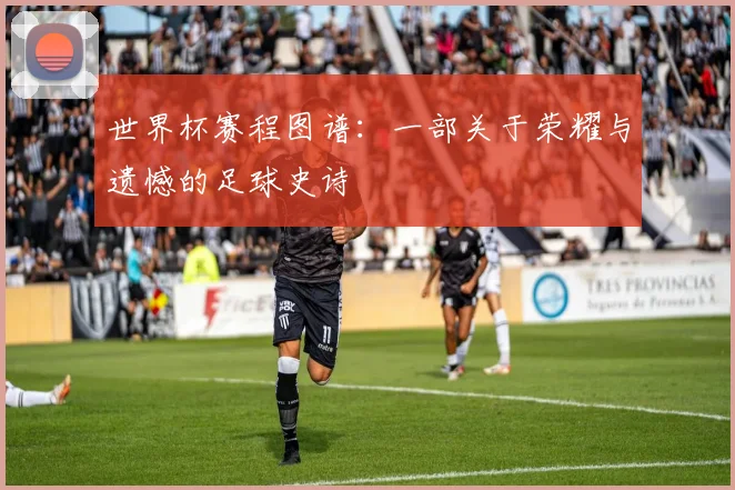 世界杯赛程图谱:一部关于荣耀与遗憾的足球史诗