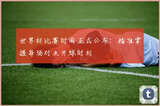 世界杯比赛时间正式公布：精准掌握每场对决开球时刻