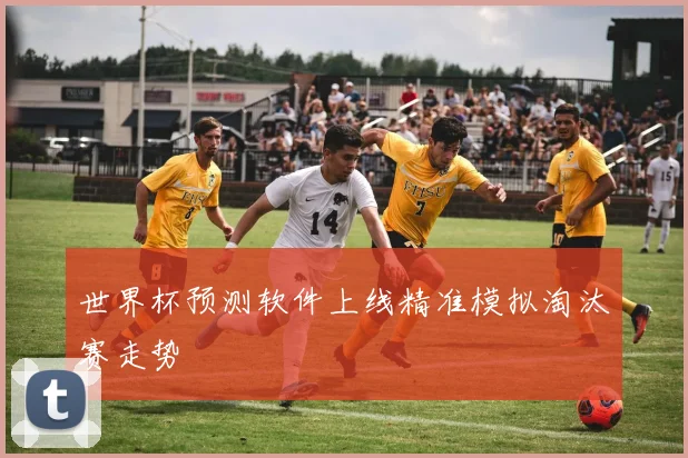 世界杯预测软件上线精准模拟淘汰赛走势