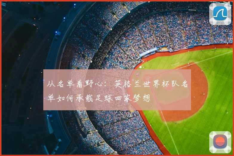 从名单看野心：英格兰世界杯队名单如何承载足球回家梦想