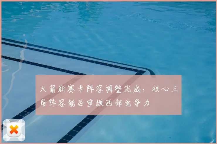 火箭新赛季阵容调整完成，核心三角阵容能否重振西部竞争力