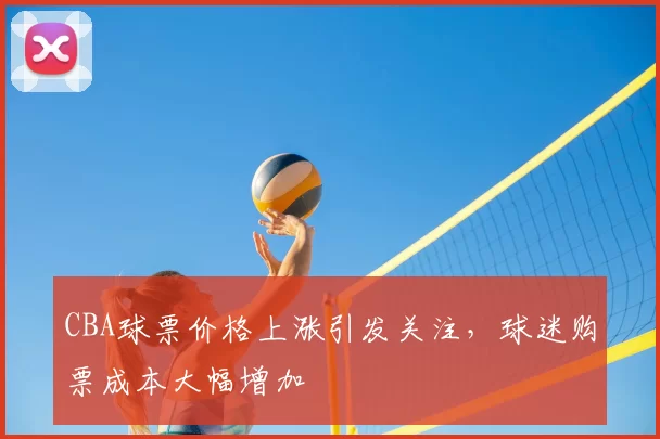 CBA球票价格上涨引发关注，球迷购票成本大幅增加
