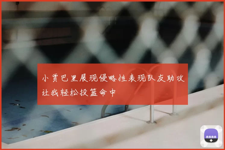 小贾巴里展现侵略性表现队友助攻让我轻松投篮命中