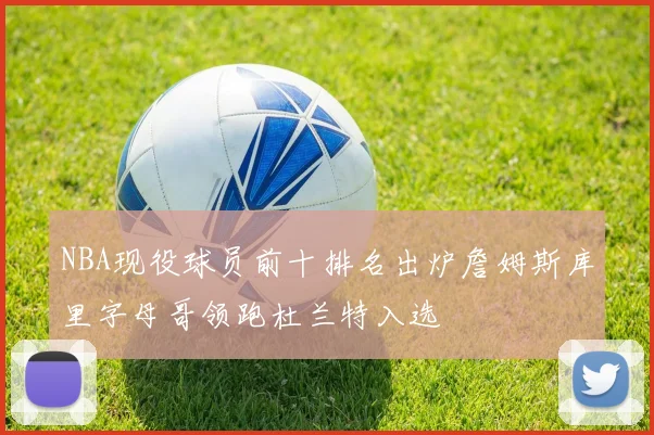 NBA现役球员前十排名出炉詹姆斯库里字母哥领跑杜兰特入选