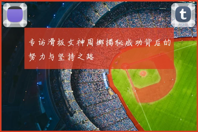 专访滑板女神周娜揭秘成功背后的努力与坚持之路