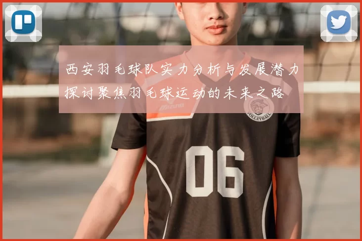 西安羽毛球队实力分析与发展潜力探讨聚焦羽毛球运动的未来之路