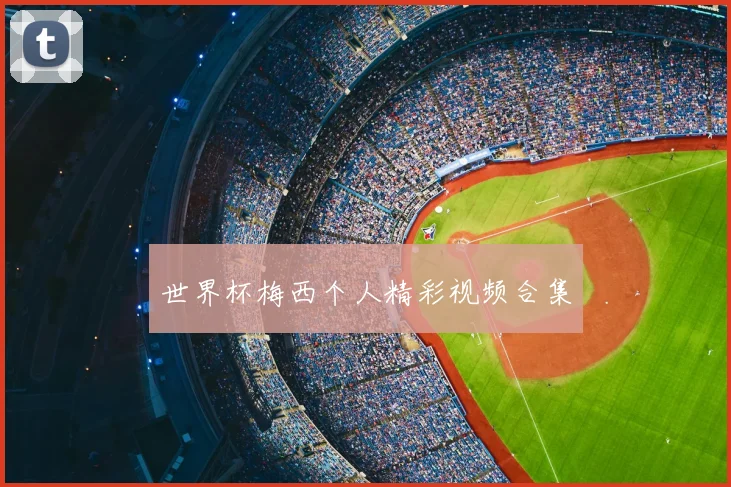 世界杯梅西个人精彩视频合集