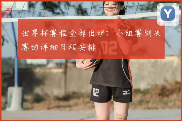 世界杯赛程全部出炉：小组赛到决赛的详细日程安排