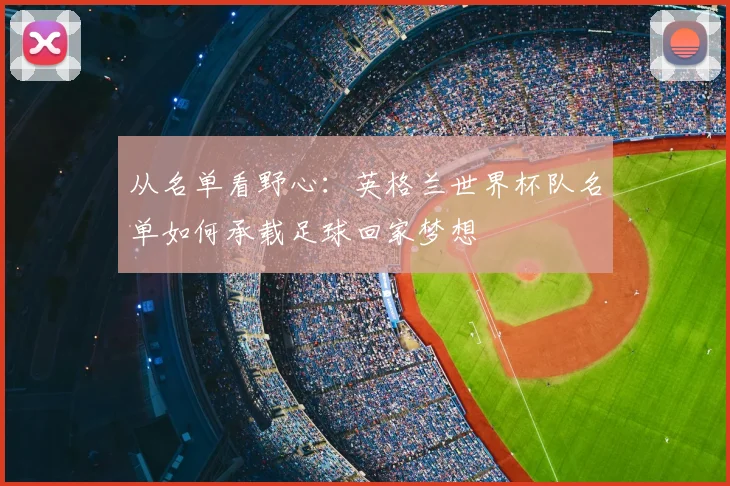 从名单看野心:英格兰世界杯队名单如何承载足球回家梦想