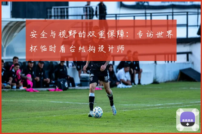安全与视野的双重保障：专访世界杯临时看台结构设计师