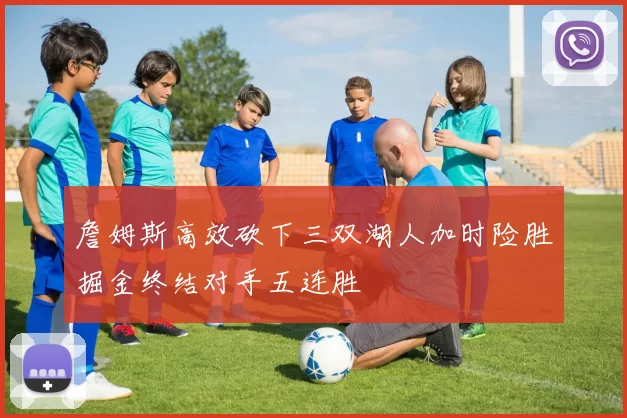 詹姆斯高效砍下三双湖人加时险胜掘金终结对手五连胜