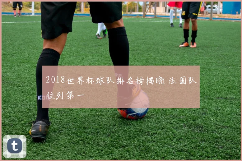 2018世界杯球队排名榜揭晓 法国队位列第一