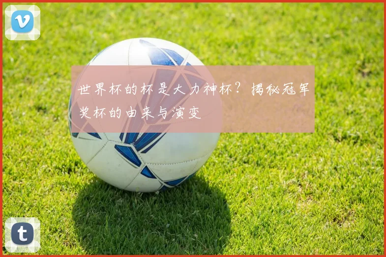 世界杯的杯是大力神杯？揭秘冠军奖杯的由来与演变