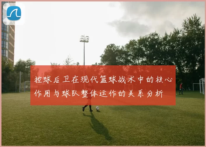 控球后卫在现代篮球战术中的核心作用与球队整体运作的关系分析
