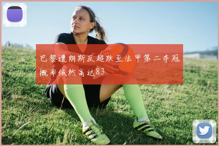 巴黎遭朗斯反超跌至法甲第二夺冠概率依然高达83