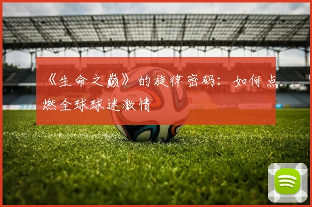 《生命之巅》的旋律密码：如何点燃全球球迷激情