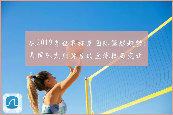 从2019年世界杯看国际篮球趋势：美国队失利背后的全球格局变迁