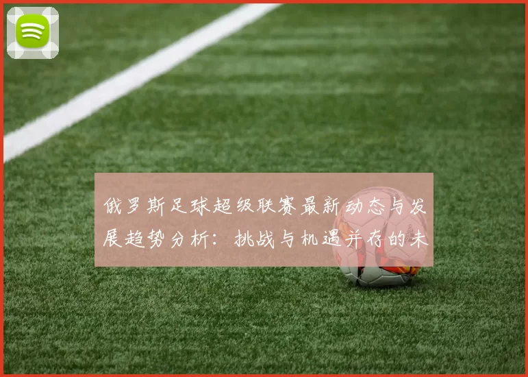 俄罗斯足球超级联赛最新动态与发展趋势分析：挑战与机遇并存的未来之路