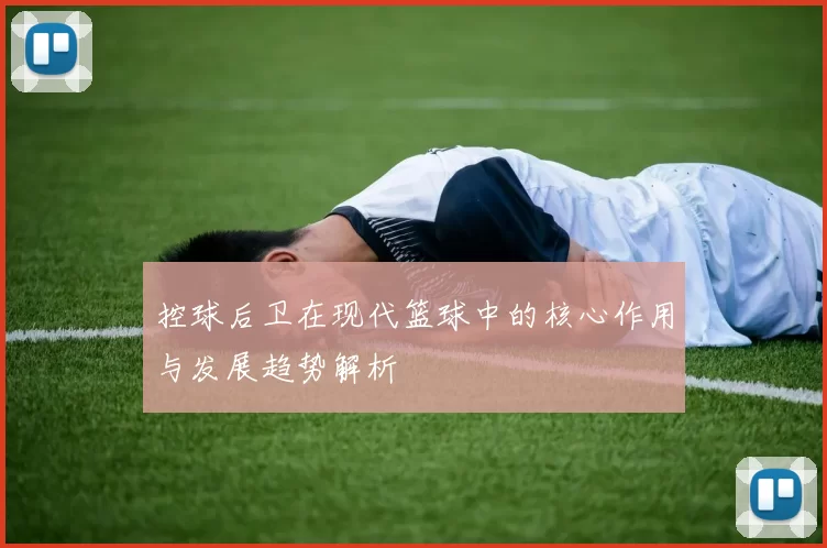 控球后卫在现代篮球中的核心作用与发展趋势解析