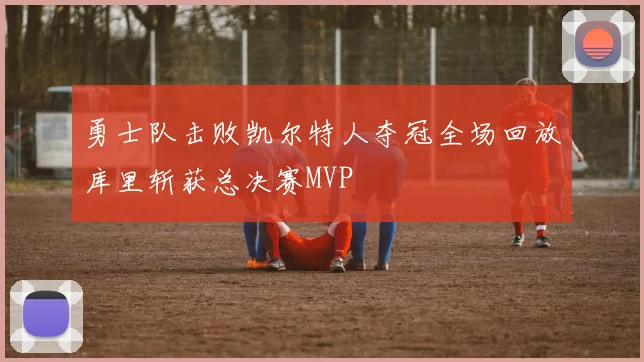 勇士队击败凯尔特人夺冠全场回放库里斩获总决赛MVP
