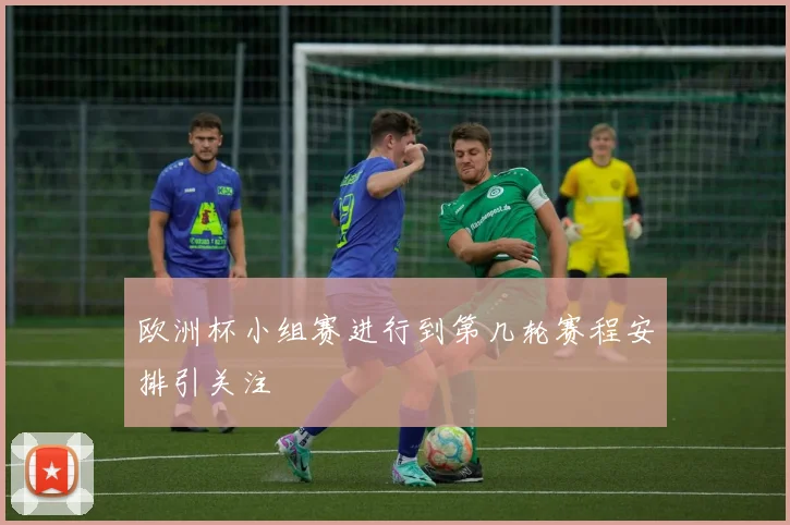 欧洲杯小组赛进行到第几轮赛程安排引关注