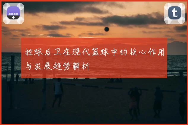 控球后卫在现代篮球中的核心作用与发展趋势解析