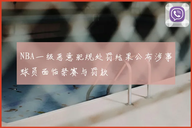 NBA一级恶意犯规处罚结果公布涉事球员面临禁赛与罚款